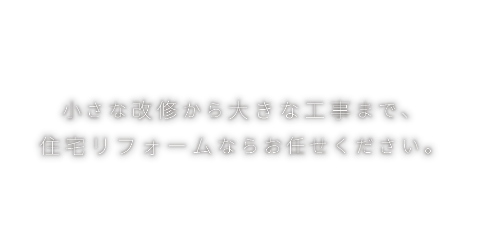 小さな改修から大きな工事まで。住宅リフォームならお任せください